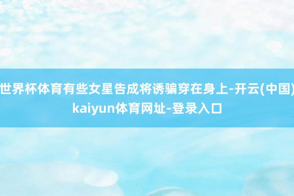 世界杯体育有些女星告成将诱骗穿在身上-开云(中国)kaiyun体育网址-登录入口