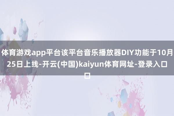 体育游戏app平台该平台音乐播放器DIY功能于10月25日上线-开云(中国)kaiyun体育网址-登录入口