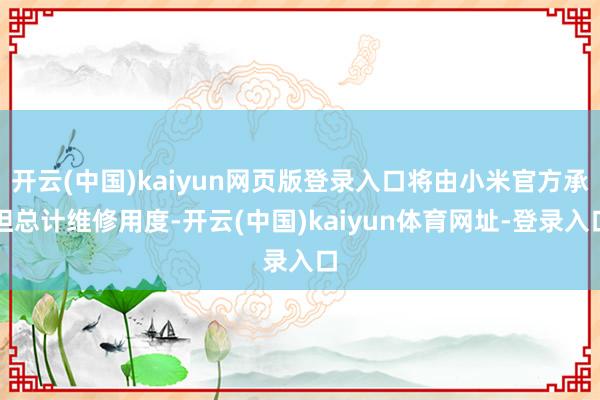 开云(中国)kaiyun网页版登录入口将由小米官方承担总计维修用度-开云(中国)kaiyun体育网址-登录入口