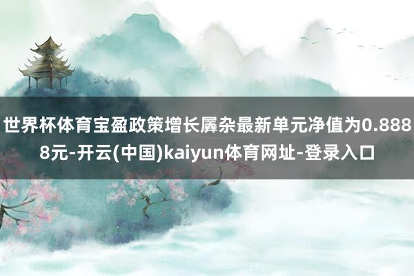 世界杯体育宝盈政策增长羼杂最新单元净值为0.8888元-开云(中国)kaiyun体育网址-登录入口