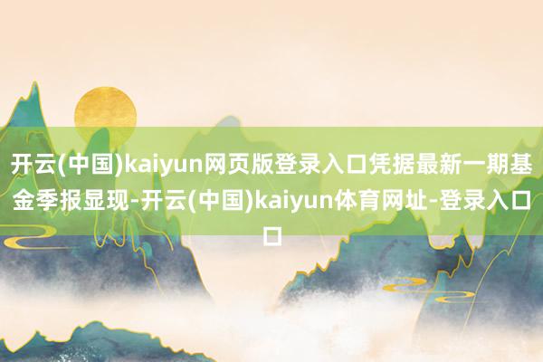 开云(中国)kaiyun网页版登录入口凭据最新一期基金季报显现-开云(中国)kaiyun体育网址-登录入口