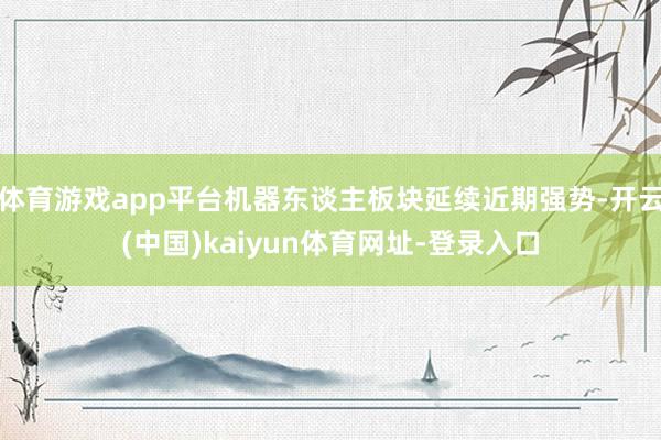 体育游戏app平台机器东谈主板块延续近期强势-开云(中国)kaiyun体育网址-登录入口