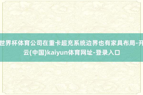 世界杯体育公司在重卡超充系统边界也有家具布局-开云(中国)kaiyun体育网址-登录入口