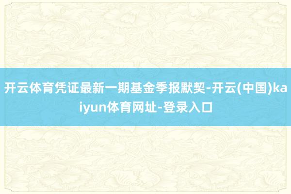 开云体育凭证最新一期基金季报默契-开云(中国)kaiyun体育网址-登录入口