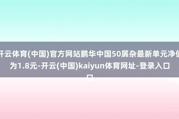 开云体育(中国)官方网站鹏华中国50羼杂最新单元净值为1.8元-开云(中国)kaiyun体育网址-登录入口