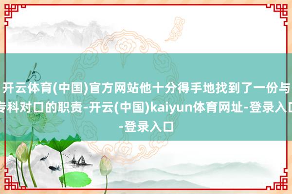 开云体育(中国)官方网站他十分得手地找到了一份与专科对口的职责-开云(中国)kaiyun体育网址-登录入口