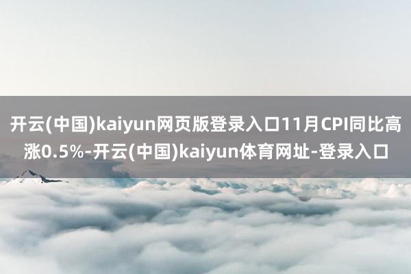 开云(中国)kaiyun网页版登录入口11月CPI同比高涨0.5%-开云(中国)kaiyun体育网址-登录入口