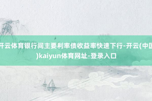 开云体育银行间主要利率债收益率快速下行-开云(中国)kaiyun体育网址-登录入口
