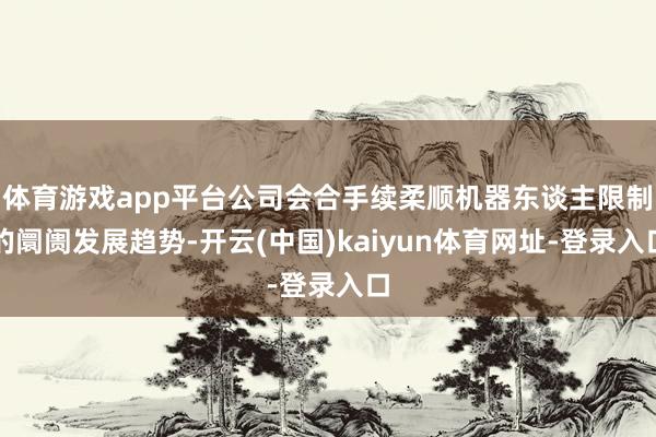 体育游戏app平台公司会合手续柔顺机器东谈主限制的阛阓发展趋势-开云(中国)kaiyun体育网址-登录入口