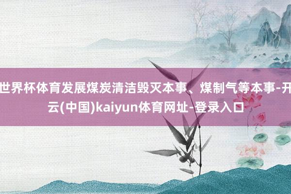 世界杯体育发展煤炭清洁毁灭本事、煤制气等本事-开云(中国)kaiyun体育网址-登录入口