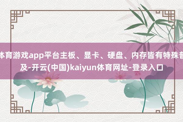 体育游戏app平台主板、显卡、硬盘、内存皆有特殊普及-开云(中国)kaiyun体育网址-登录入口