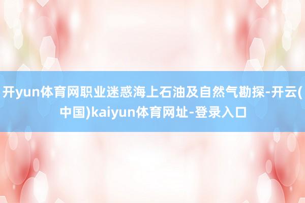 开yun体育网职业迷惑海上石油及自然气勘探-开云(中国)kaiyun体育网址-登录入口
