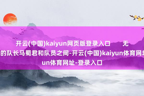 开云(中国)kaiyun网页版登录入口       无限青娥组合的队长马蜀君和队员之间-开云(中国)kaiyun体育网址-登录入口