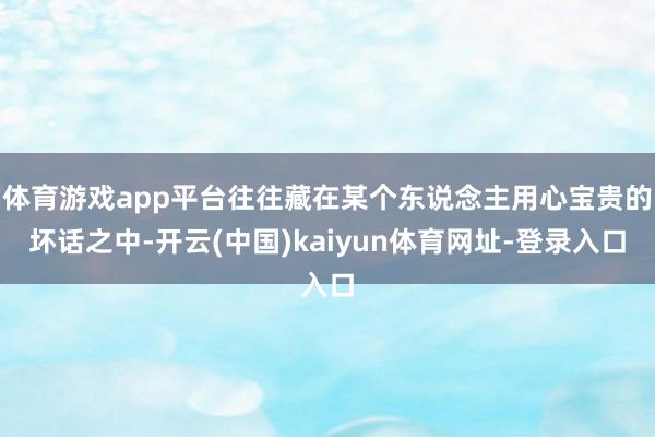 体育游戏app平台往往藏在某个东说念主用心宝贵的坏话之中-开云(中国)kaiyun体育网址-登录入口