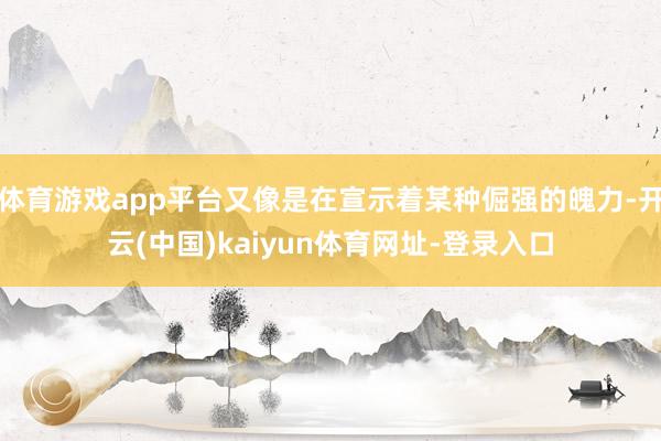 体育游戏app平台又像是在宣示着某种倔强的魄力-开云(中国)kaiyun体育网址-登录入口