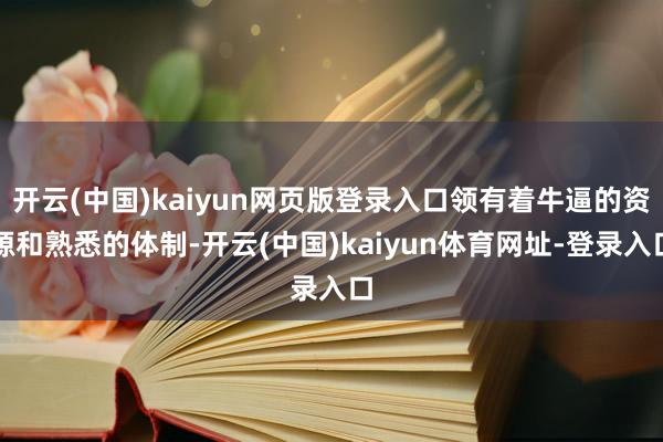 开云(中国)kaiyun网页版登录入口领有着牛逼的资源和熟悉的体制-开云(中国)kaiyun体育网址-登录入口