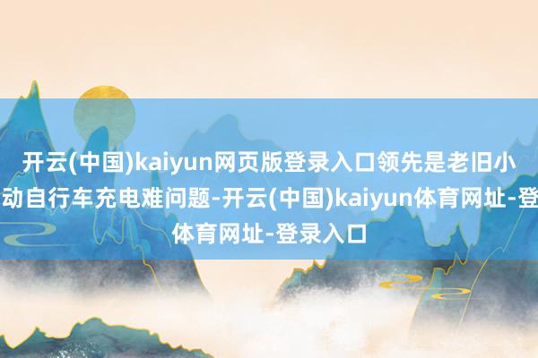 开云(中国)kaiyun网页版登录入口领先是老旧小区内电动自行车充电难问题-开云(中国)kaiyun体育网址-登录入口