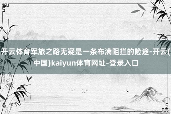 开云体育军旅之路无疑是一条布满阻拦的险途-开云(中国)kaiyun体育网址-登录入口