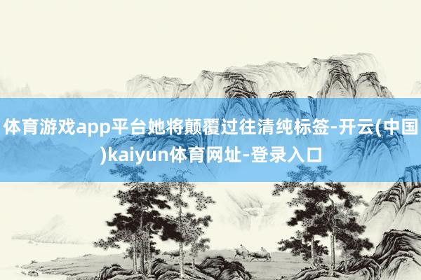 体育游戏app平台她将颠覆过往清纯标签-开云(中国)kaiyun体育网址-登录入口