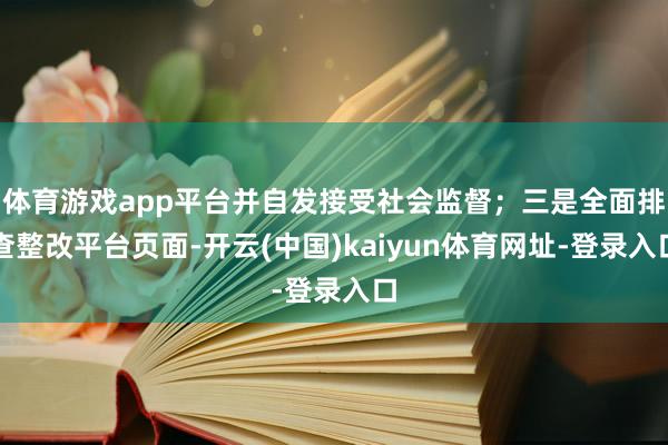 体育游戏app平台并自发接受社会监督；三是全面排查整改平台页面-开云(中国)kaiyun体育网址-登录入口