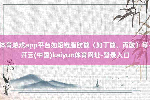 体育游戏app平台如短链脂肪酸（如丁酸、丙酸）等-开云(中国)kaiyun体育网址-登录入口
