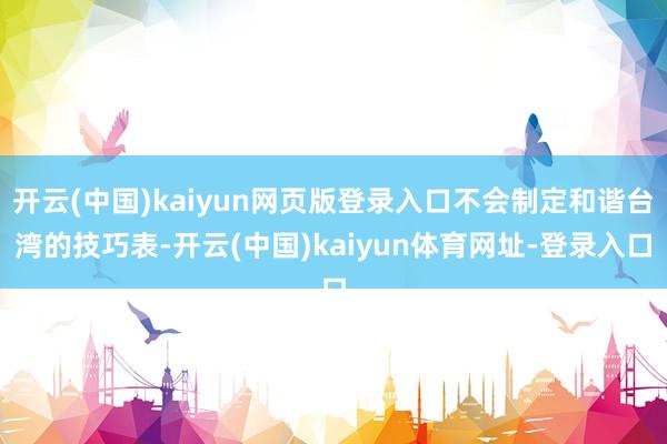 开云(中国)kaiyun网页版登录入口不会制定和谐台湾的技巧表-开云(中国)kaiyun体育网址-登录入口