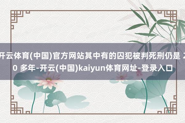 开云体育(中国)官方网站其中有的囚犯被判死刑仍是 20 多年-开云(中国)kaiyun体育网址-登录入口