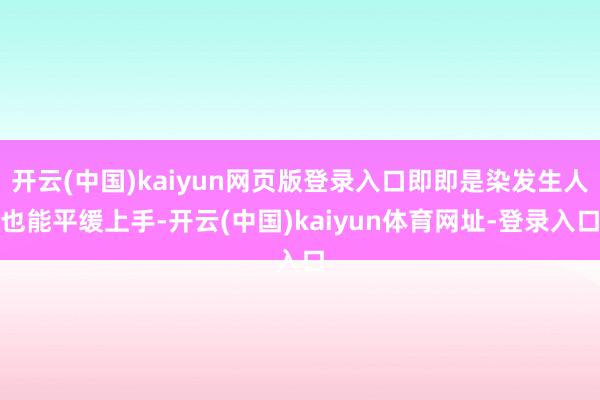 开云(中国)kaiyun网页版登录入口即即是染发生人也能平缓上手-开云(中国)kaiyun体育网址-登录入口