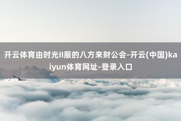 开云体育由时光II服的八方来财公会-开云(中国)kaiyun体育网址-登录入口