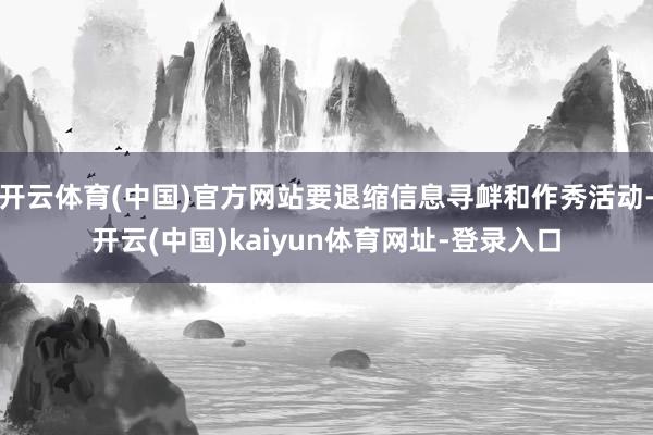 开云体育(中国)官方网站要退缩信息寻衅和作秀活动-开云(中国)kaiyun体育网址-登录入口
