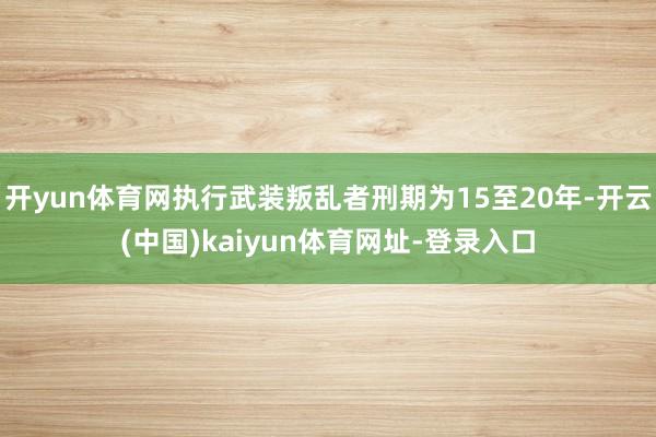 开yun体育网执行武装叛乱者刑期为15至20年-开云(中国)kaiyun体育网址-登录入口