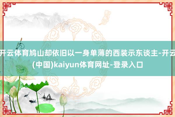 开云体育鸠山却依旧以一身单薄的西装示东谈主-开云(中国)kaiyun体育网址-登录入口