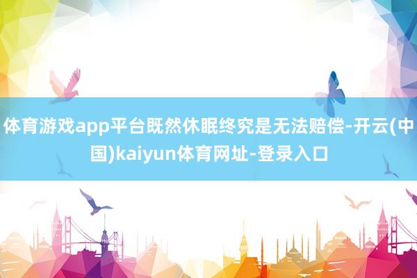 体育游戏app平台既然休眠终究是无法赔偿-开云(中国)kaiyun体育网址-登录入口