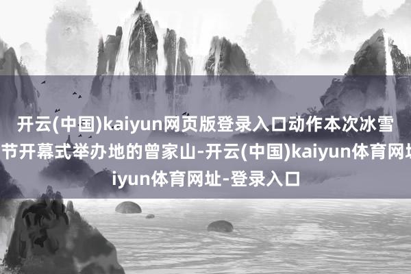 开云(中国)kaiyun网页版登录入口动作本次冰雪和温泉旅游节开幕式举办地的曾家山-开云(中国)kaiyun体育网址-登录入口