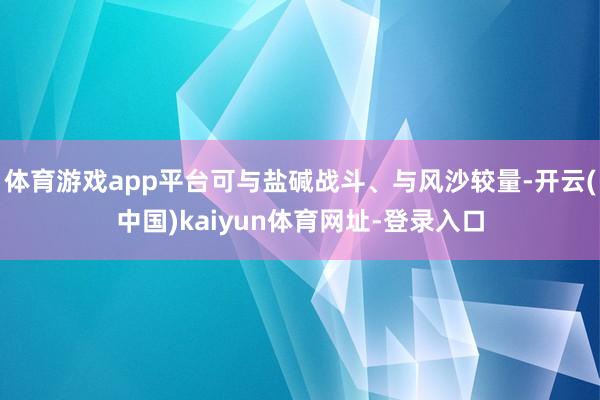 体育游戏app平台可与盐碱战斗、与风沙较量-开云(中国)kaiyun体育网址-登录入口