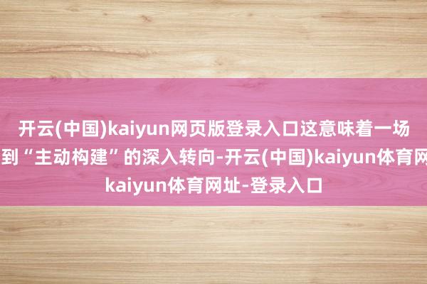 开云(中国)kaiyun网页版登录入口这意味着一场从“被选择”到“主动构建”的深入转向-开云(中国)kaiyun体育网址-登录入口