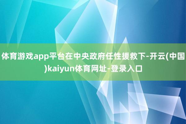 体育游戏app平台在中央政府任性援救下-开云(中国)kaiyun体育网址-登录入口