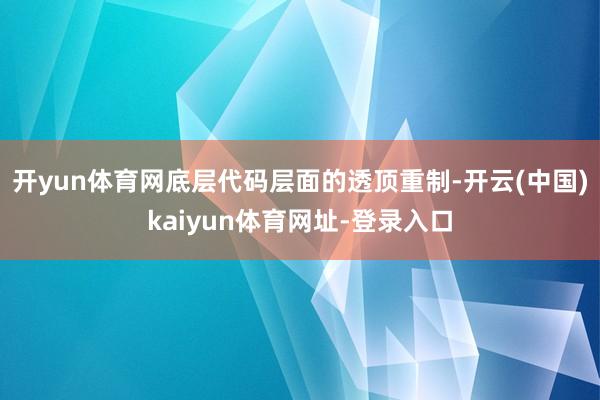 开yun体育网底层代码层面的透顶重制-开云(中国)kaiyun体育网址-登录入口