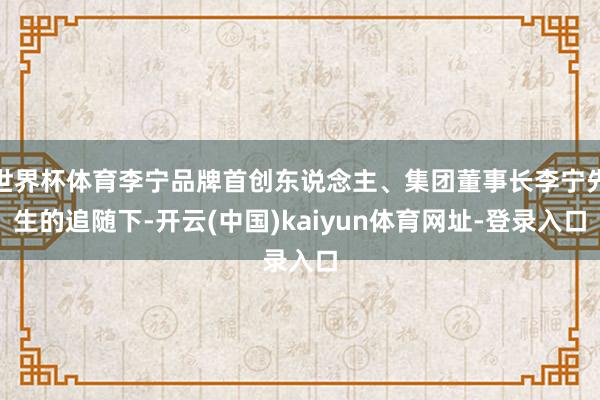 世界杯体育李宁品牌首创东说念主、集团董事长李宁先生的追随下-开云(中国)kaiyun体育网址-登录入口