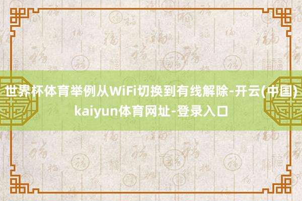 世界杯体育举例从WiFi切换到有线解除-开云(中国)kaiyun体育网址-登录入口
