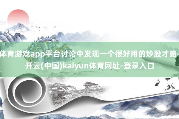 体育游戏app平台讨论中发现一个很好用的炒股才略-开云(中国)kaiyun体育网址-登录入口