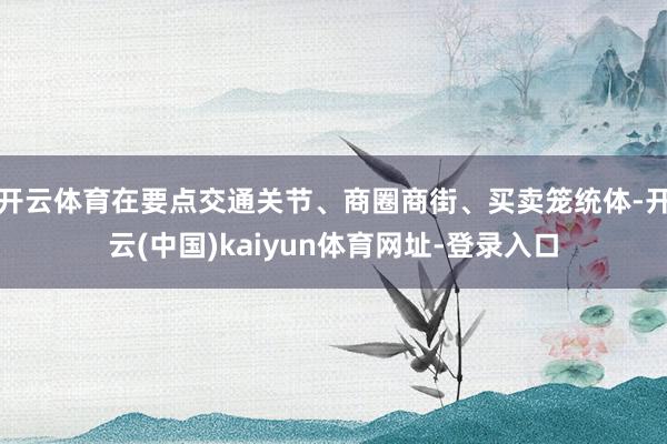 开云体育在要点交通关节、商圈商街、买卖笼统体-开云(中国)kaiyun体育网址-登录入口