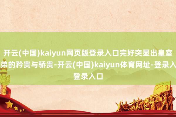 开云(中国)kaiyun网页版登录入口完好突显出皇室子弟的矜贵与骄贵-开云(中国)kaiyun体育网址-登录入口