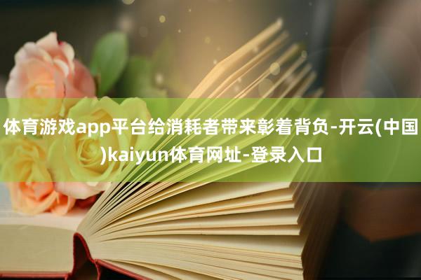 体育游戏app平台给消耗者带来彰着背负-开云(中国)kaiyun体育网址-登录入口