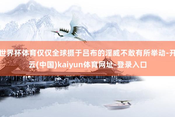 世界杯体育仅仅全球摄于吕布的淫威不敢有所举动-开云(中国)kaiyun体育网址-登录入口