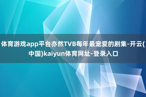 体育游戏app平台亦然TVB每年最宠爱的剧集-开云(中国)kaiyun体育网址-登录入口