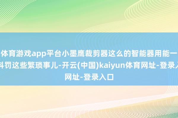体育游戏app平台小墨鹰裁剪器这么的智能器用能一键科罚这些繁琐事儿-开云(中国)kaiyun体育网址-登录入口