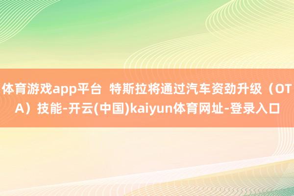 体育游戏app平台  特斯拉将通过汽车资劲升级（OTA）技能-开云(中国)kaiyun体育网址-登录入口