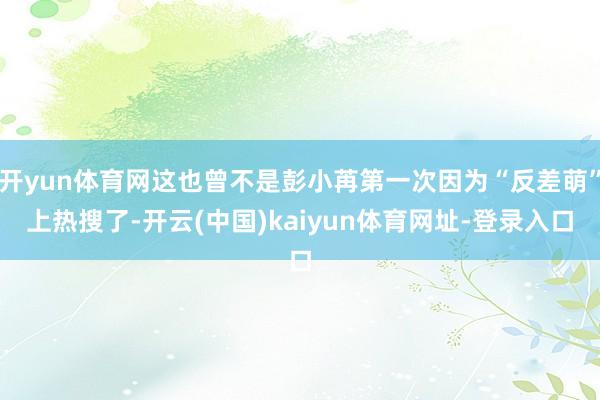 开yun体育网这也曾不是彭小苒第一次因为“反差萌”上热搜了-开云(中国)kaiyun体育网址-登录入口