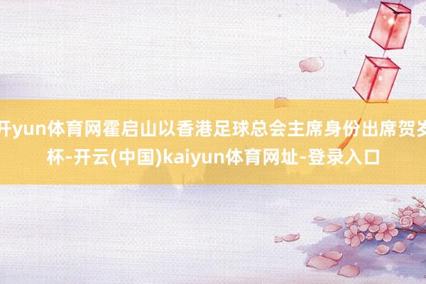 开yun体育网霍启山以香港足球总会主席身份出席贺岁杯-开云(中国)kaiyun体育网址-登录入口
